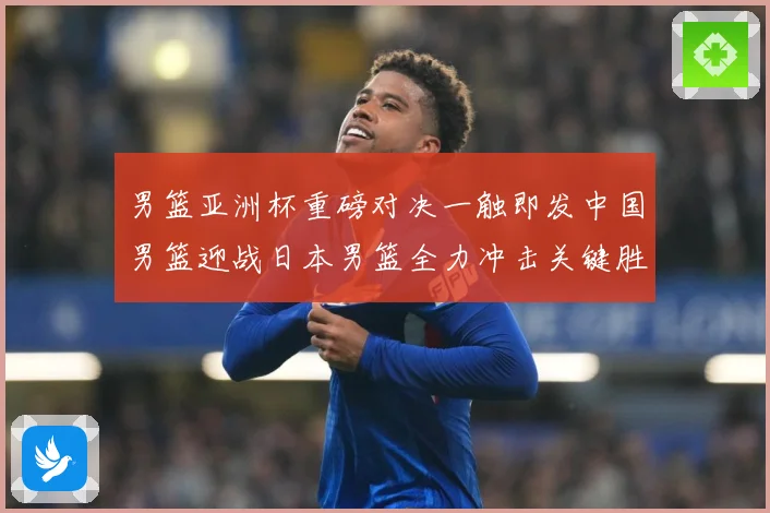 男篮亚洲杯重磅对决一触即发中国男篮迎战日本男篮全力冲击关键胜利：最新赛事动态与深度分析