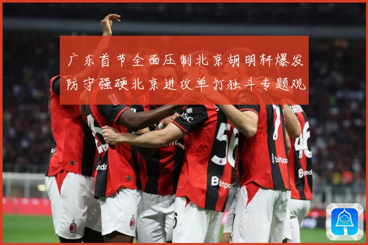 广东首节全面压制北京胡明轩爆发防守强硬北京进攻单打独斗专题观察：最新赛事动态与深度分析