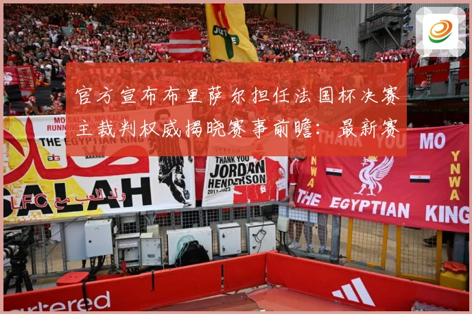官方宣布布里萨尔担任法国杯决赛主裁判权威揭晓赛事前瞻：最新赛事动态与深度分析