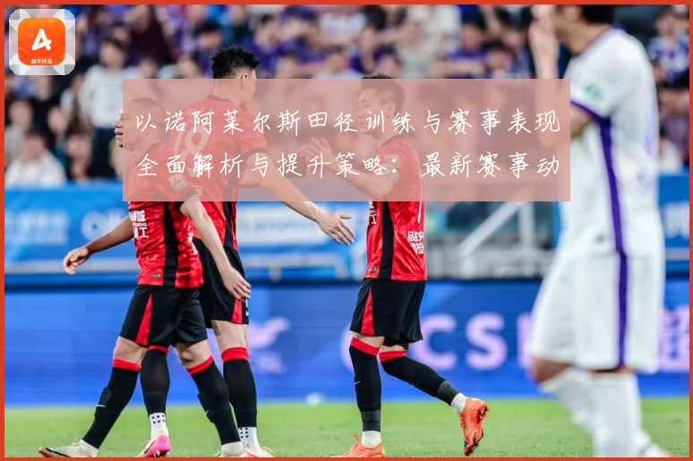 以诺阿莱尔斯田径训练与赛事表现全面解析与提升策略：最新赛事动态与深度分析