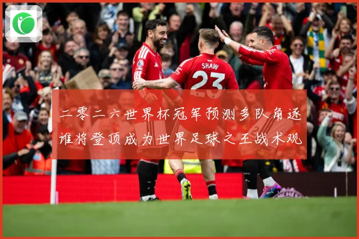 二零二六世界杯冠军预测多队角逐谁将登顶成为世界足球之王战术观察：最新赛事动态与深度分析