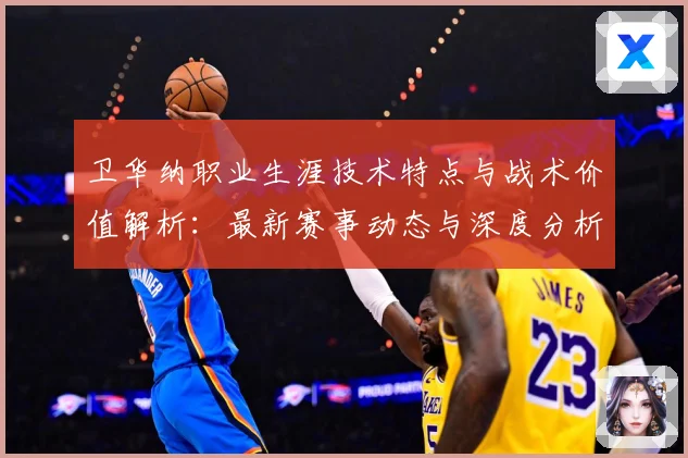 卫华纳职业生涯技术特点与战术价值解析：最新赛事动态与深度分析