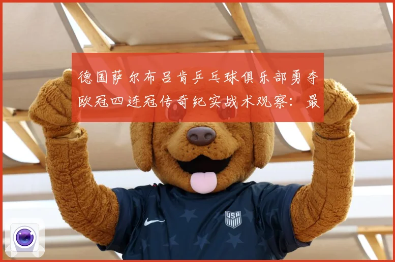 德国萨尔布吕肯乒乓球俱乐部勇夺欧冠四连冠传奇纪实战术观察：最新赛事动态与深度分析