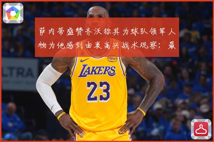 萨内蒂盛赞齐沃称其为球队领军人物为他感到由衷高兴战术观察：最新赛事动态与深度分析
