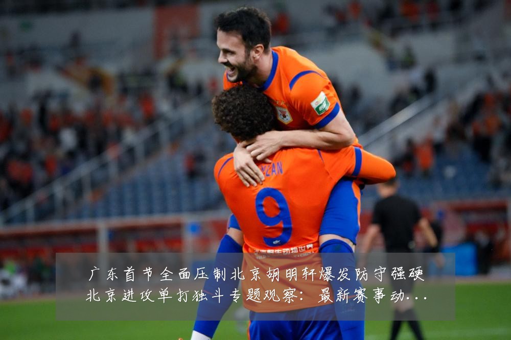 广东首节全面压制北京胡明轩爆发防守强硬北京进攻单打独斗专题观察：最新赛事动态与深度分析