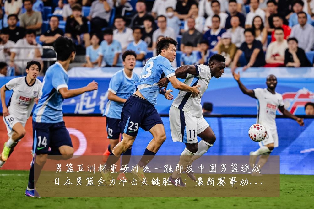 男篮亚洲杯重磅对决一触即发中国男篮迎战日本男篮全力冲击关键胜利:最新赛事动态与深度分析