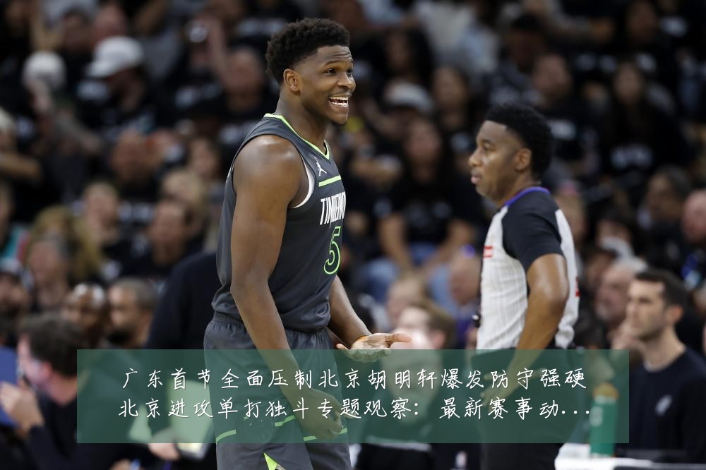 广东首节全面压制北京胡明轩爆发防守强硬北京进攻单打独斗专题观察：最新赛事动态与深度分析