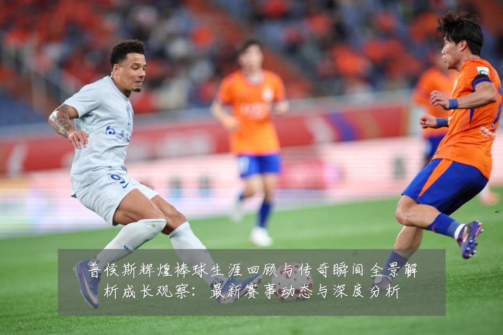 普侯斯辉煌棒球生涯回顾与传奇瞬间全景解析成长观察：最新赛事动态与深度分析