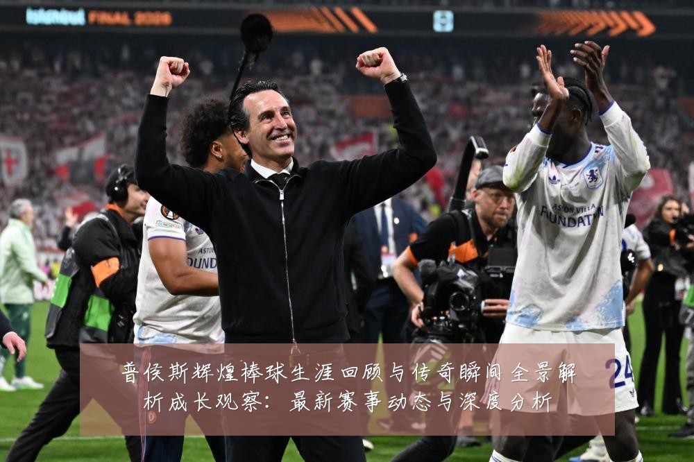 普侯斯辉煌棒球生涯回顾与传奇瞬间全景解析成长观察：最新赛事动态与深度分析
