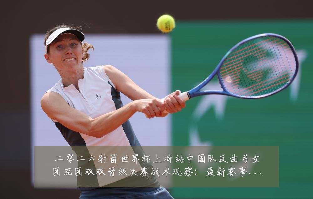 二零二六射箭世界杯上海站中国队反曲弓女团混团双双晋级决赛战术观察:最新赛事动态与深度分析