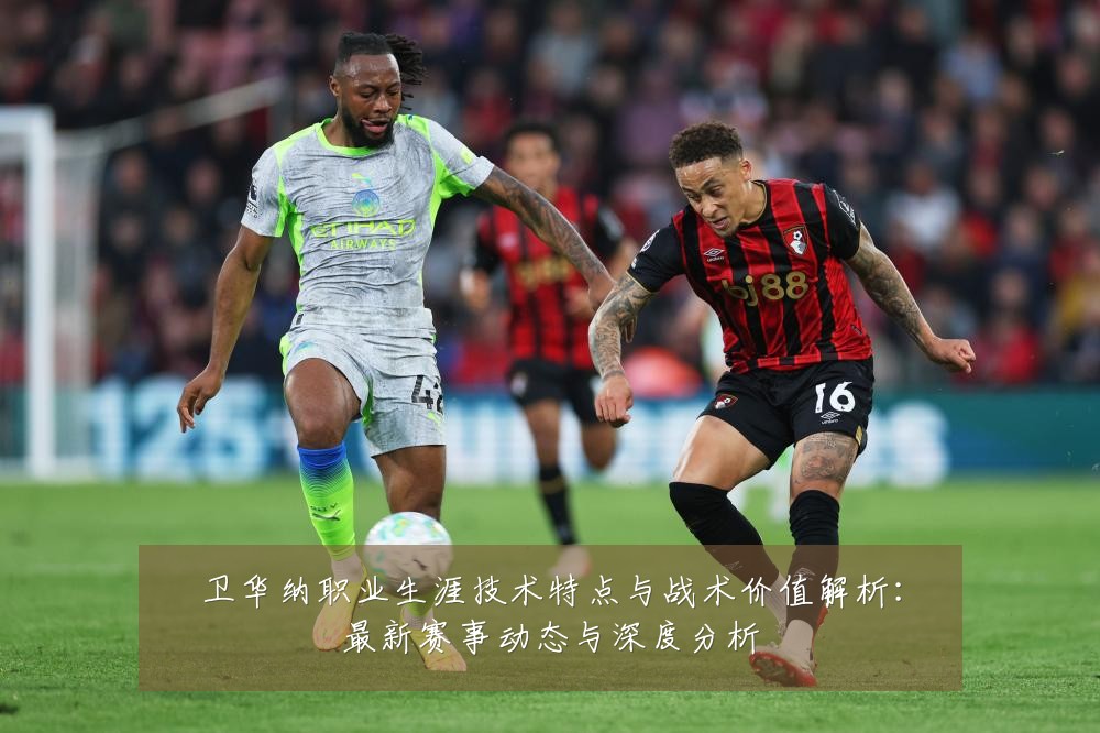 卫华纳职业生涯技术特点与战术价值解析:最新赛事动态与深度分析