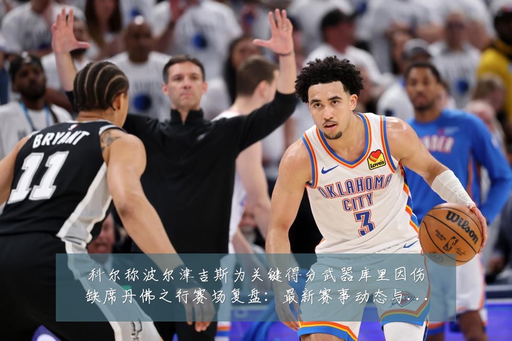 科尔称波尔津吉斯为关键得分武器库里因伤缺席丹佛之行赛场复盘:最新赛事动态与深度分析