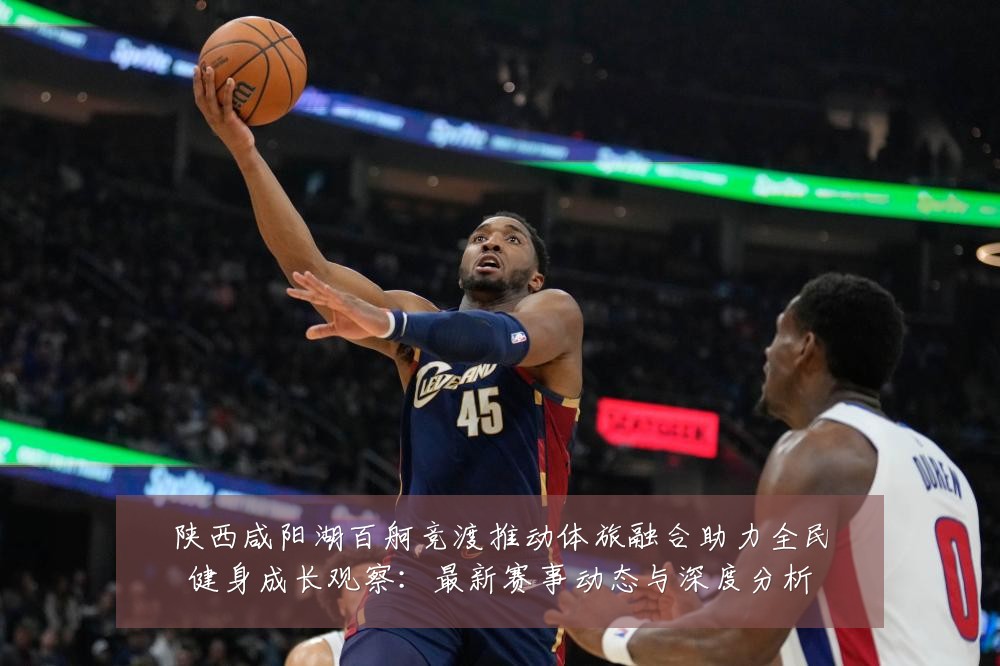 陕西咸阳湖百舸竞渡推动体旅融合助力全民健身成长观察:最新赛事动态与深度分析