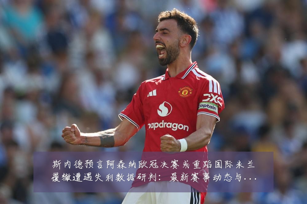 斯内德预言阿森纳欧冠决赛或重蹈国际米兰覆辙遭遇失利数据研判：最新赛事动态与深度分析