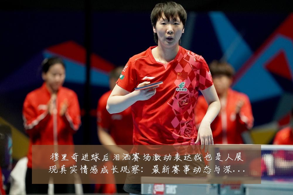 穆里奇进球后泪洒赛场激动表达我也是人展现真实情感成长观察：最新赛事动态与深度分析